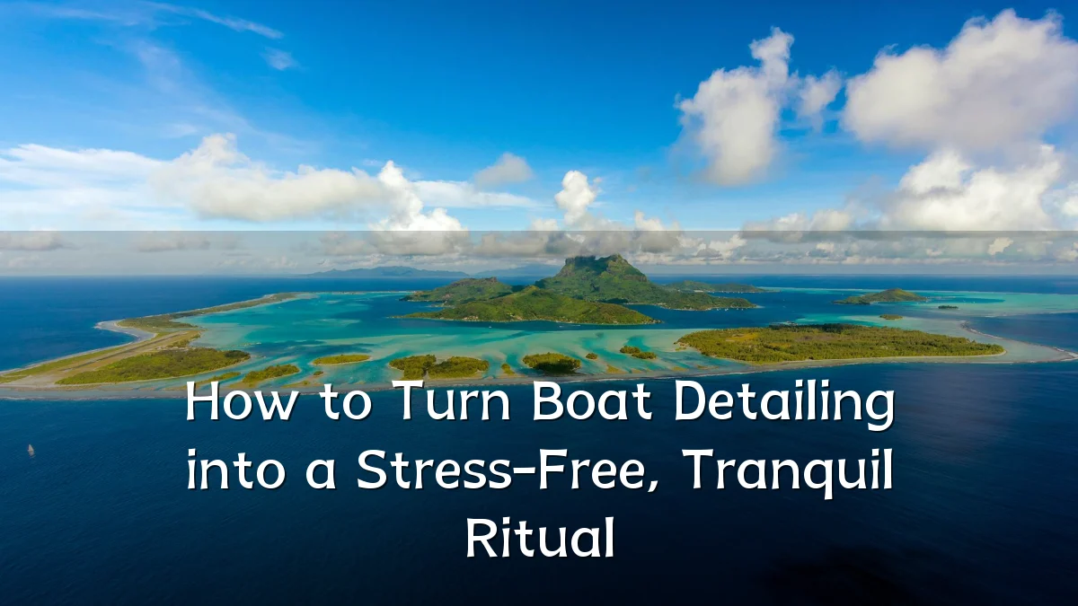 How to Turn Boat Detailing into a Stress-Free, Tranquil Ritual