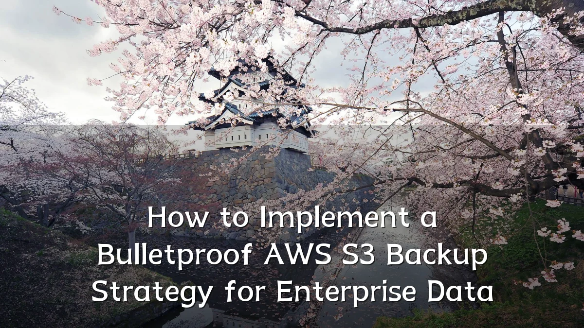 How to Implement a Bulletproof AWS S3 Backup Strategy for Enterprise Data