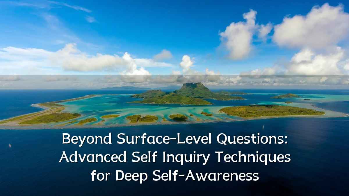Beyond Surface-Level Questions: Advanced Self Inquiry Techniques for Deep Self-Awareness