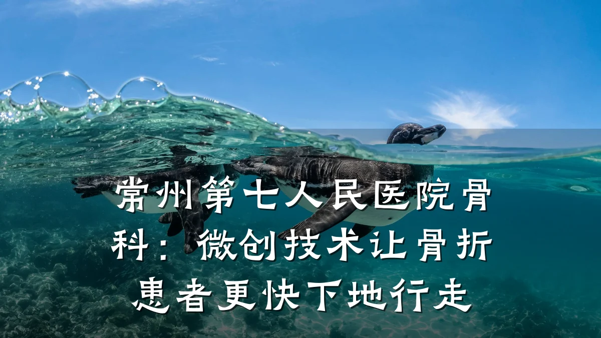 常州第七人民医院骨科：微创技术让骨折患者更快下地行走